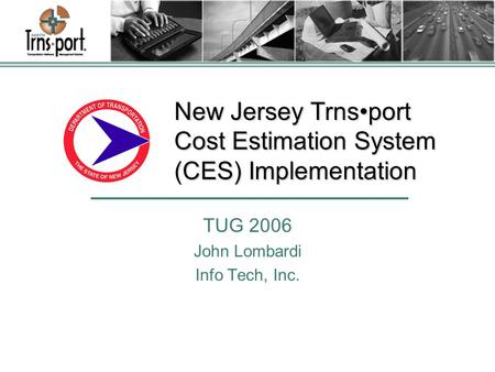 New Jersey Trnsport Cost Estimation System (CES) Implementation TUG 2006 John Lombardi Info Tech, Inc.