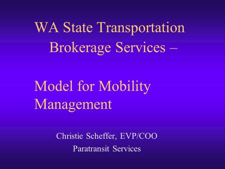 WA State Transportation Brokerage Services – Model for Mobility Management Christie Scheffer, EVP/COO Paratransit Services.