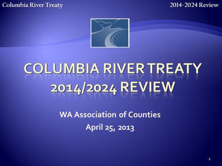 Columbia River Treaty 2014-2024 Review 1 WA Association of Counties April 25, 2013.