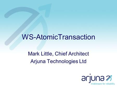 WS-AtomicTransaction Mark Little, Chief Architect Arjuna Technologies Ltd.