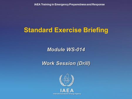 IAEA Training in Emergency Preparedness and Response Standard Exercise Briefing Work Session (Drill) Module WS-014.