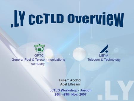 CcTLD Workshop - Jordon 26th -29th Nov, 2007 LIBYA Telecom & Technology GPTC General Post & Telecommunications company Husam Abolhol Adel Elfezani.