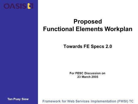 Tan Puay Siew Framework for Web Services Implementation (FWSI) TC Proposed Functional Elements Workplan Towards FE Specs 2.0 For FESC Discussion on 23.