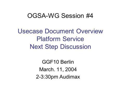 OGSA-WG Session #4 Usecase Document Overview Platform Service Next Step Discussion GGF10 Berlin March. 11, 2004 2-3:30pm Audimax.