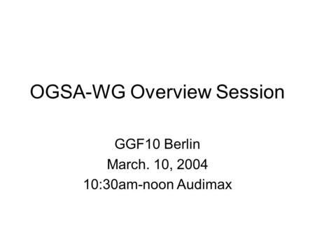 OGSA-WG Overview Session GGF10 Berlin March. 10, 2004 10:30am-noon Audimax.