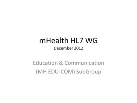 MHealth HL7 WG December 2012 Education & Communication (MH EDU-COM) SubGroup.