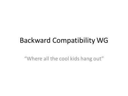 Backward Compatibility WG “Where all the cool kids hang out”