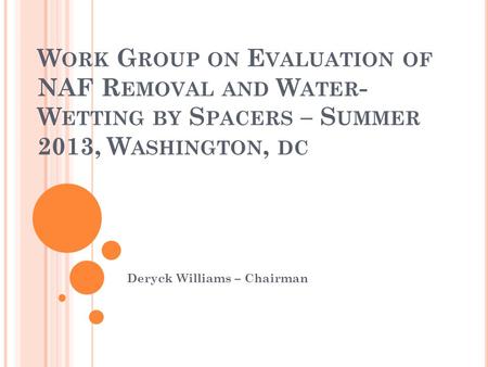 W ORK G ROUP ON E VALUATION OF NAF R EMOVAL AND W ATER - W ETTING BY S PACERS – S UMMER 2013, W ASHINGTON, DC Deryck Williams – Chairman.