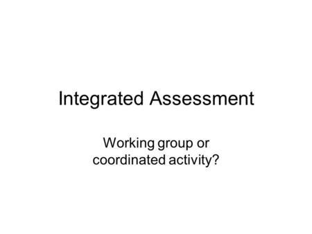 Integrated Assessment Working group or coordinated activity?