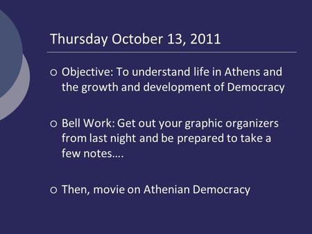 Thursday October 13, 2011  Objective: To understand life in Athens and the growth and development of Democracy  Bell Work: Get out your graphic organizers.
