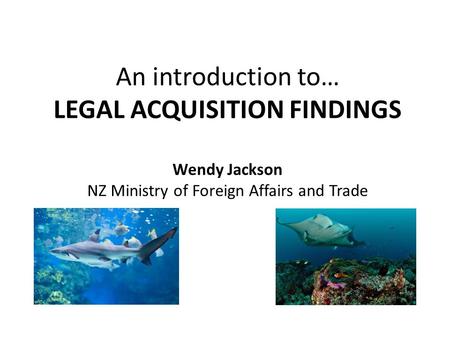 An introduction to… LEGAL ACQUISITION FINDINGS Wendy Jackson NZ Ministry of Foreign Affairs and Trade.