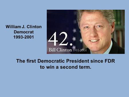 The first Democratic President since FDR to win a second term. William J. Clinton Democrat 1993-2001.