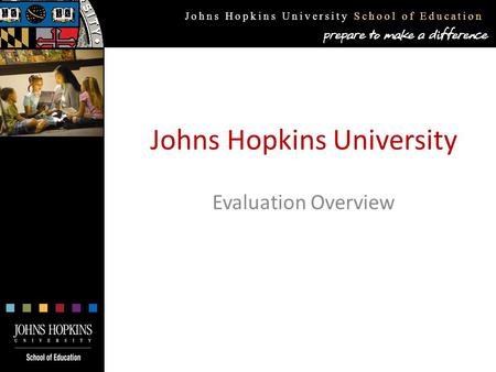 Johns Hopkins University School of Education Johns Hopkins University Evaluation Overview.