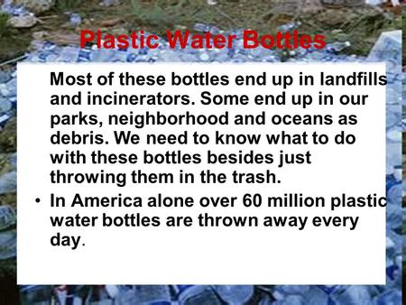 Plastic Water Bottles Most of these bottles end up in landfills and incinerators. Some end up in our parks, neighborhood and oceans as debris. We need.