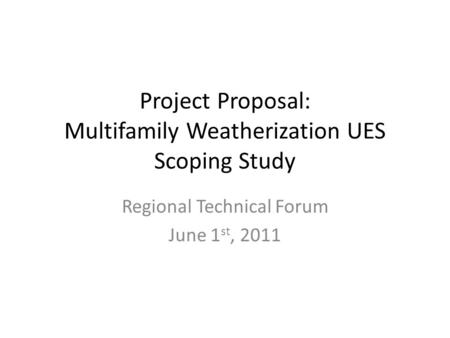 Project Proposal: Multifamily Weatherization UES Scoping Study Regional Technical Forum June 1 st, 2011.