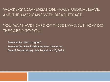 WORKERS’ COMPENSATION, FAMILY MEDICAL LEAVE, AND THE AMERICANS WITH DISABILITY ACT: YOU MAY HAVE HEARD OF THESE LAWS, BUT HOW DO THEY APPLY TO YOU! Presented.