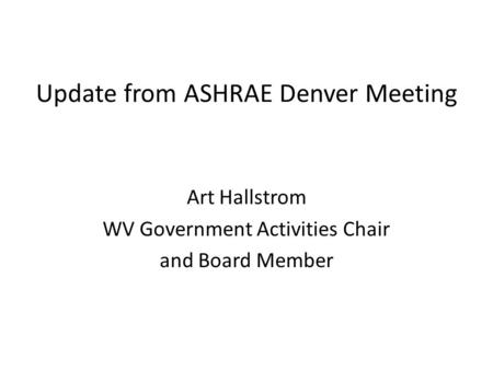 Update from ASHRAE Denver Meeting Art Hallstrom WV Government Activities Chair and Board Member.