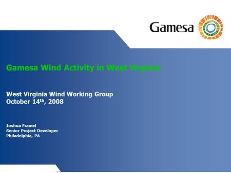 Gamesa Wind Activity in West Virginia West Virginia Wind Working Group October 14 th, 2008 Joshua Framel Senior Project Developer Philadelphia, PA.