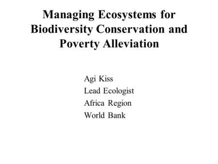 Managing Ecosystems for Biodiversity Conservation and Poverty Alleviation Agi Kiss Lead Ecologist Africa Region World Bank.
