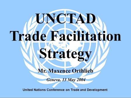 United Nations Conference on Trade and Development 1 Geneva, 13 May 2004 UNCTAD Trade Facilitation Strategy Mr. Maxence Orthlieb.