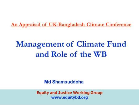 Equity and Justice Working Group www.equitybd.org An Appraisal of UK-Bangladesh Climate Conference Management of Climate Fund and Role of the WB Md Shamsuddoha.