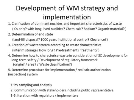 Development of WM strategy and implementation 1. Clarification of dominant nuclides and important characteristics of waste ( Cs only? with long-lived nuclides?