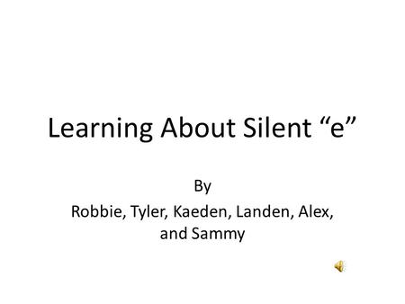 Learning About Silent “e” By Robbie, Tyler, Kaeden, Landen, Alex, and Sammy.