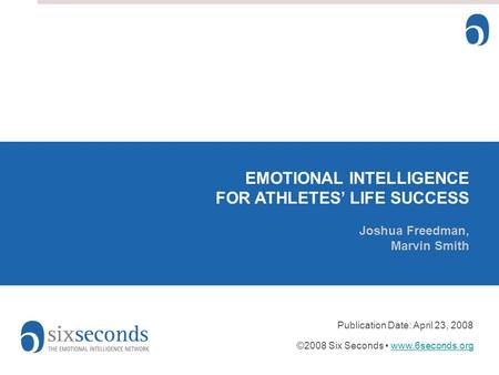 EMOTIONAL INTELLIGENCE FOR ATHLETES’ LIFE SUCCESS Joshua Freedman, Marvin Smith Publication Date: April 23, 2008 ©2008 Six Seconds www.6seconds.orgwww.6seconds.org.