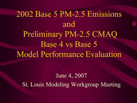 2002 Base 5 PM-2.5 Emissions and Preliminary PM-2.5 CMAQ Base 4 vs Base 5 Model Performance Evaluation June 4, 2007 St. Louis Modeling Workgroup Meeting.