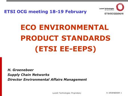 H. GROENEBOER 1 Lucent Technologies Proprietary ETSI/OCG22(04)16 ETSI OCG meeting 18-19 February ECO ENVIRONMENTAL PRODUCT STANDARDS (ETSI EE-EEPS) H.