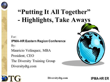 IPMA-HR ER Diversitydtg.com “Putting It All Together” - Highlights, Take Aways For: IPMA-HR Eastern Region Conference By: Mauricio Velásquez, MBA President,