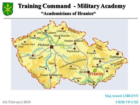 4th February 2010 Maj Arnošt LÍBEZNÝ CIOR VP-CZE Training Command - Military Academy “Academicians of Hranice“ “Academicians of Hranice“ VYŠKOV.