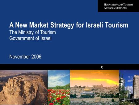 H OSPITALITY AND T OURISM A DVISORY S ERVICES e A New Market Strategy for Israeli Tourism The Ministry of Tourism Government of Israel November 2006 Quality.