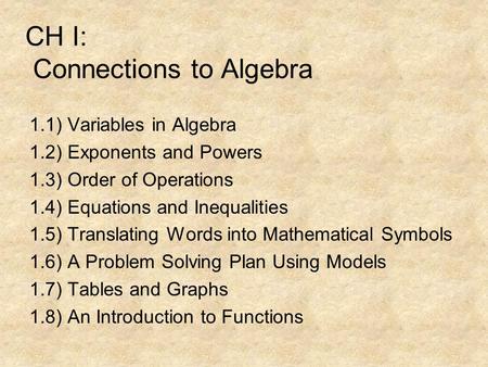 CH I: Connections to Algebra 1.1) Variables in Algebra 1.2) Exponents and Powers 1.3) Order of Operations 1.4) Equations and Inequalities 1.5) Translating.