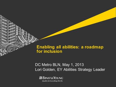 DC Metro BLN, May 1, 2013 Lori Golden, EY Abilities Strategy Leader Enabling all abilities: a roadmap for inclusion.