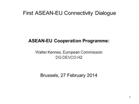 1 First ASEAN-EU Connectivity Dialogue ASEAN-EU Cooperation Programme: Walter Kennes, European Commission DG DEVCO H2 Brussels, 27 February 2014.