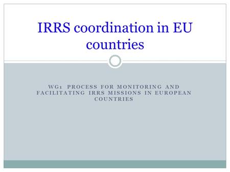 WG1 PROCESS FOR MONITORING AND FACILITATING IRRS MISSIONS IN EUROPEAN COUNTRIES IRRS coordination in EU countries.