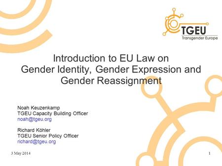Introduction to EU Law on Gender Identity, Gender Expression and Gender Reassignment Noah Keuzenkamp TGEU Capacity Building Officer Richard.