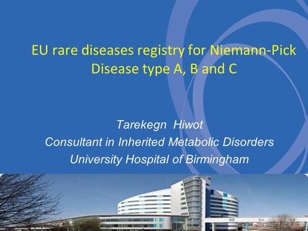 EU rare diseases registry for Niemann-Pick Disease type A, B and C Tarekegn Hiwot Consultant in Inherited Metabolic Disorders University Hospital of Birmingham.