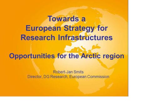 Robert-Jan Smits Director, DG Research, European Commission Towards a European Strategy for Research Infrastructures Opportunities for the Arctic region.