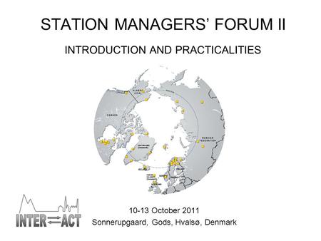 STATION MANAGERS’ FORUM II INTRODUCTION AND PRACTICALITIES 10-13 October 2011 Sonnerupgaard, Gods, Hvalsø, Denmark.