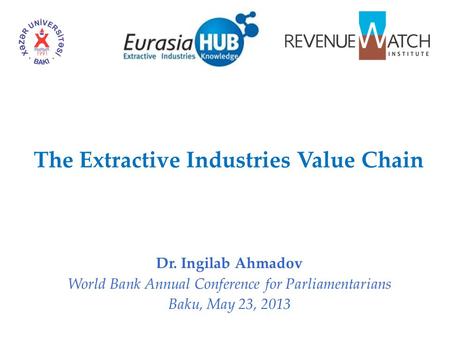 The Extractive Industries Value Chain Dr. Ingilab Ahmadov World Bank Annual Conference for Parliamentarians Baku, May 23, 2013.