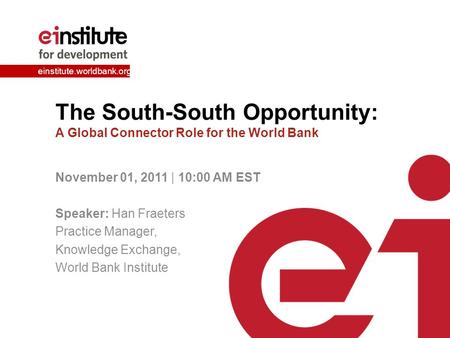 Einstitute.worldbank.org The South-South Opportunity: A Global Connector Role for the World Bank November 01, 2011 | 10:00 AM EST Speaker: Han Fraeters.