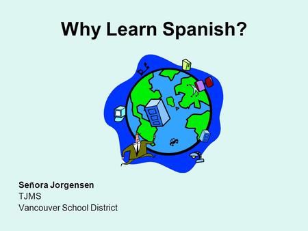 Why Learn Spanish? Señora Jorgensen TJMS Vancouver School District.