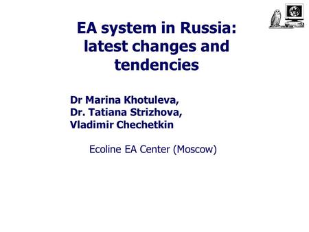 EA system in Russia: latest changes and tendencies Dr Marina Khotuleva, Dr. Tatiana Strizhova, Vladimir Chechetkin Ecoline EA Center (Moscow)