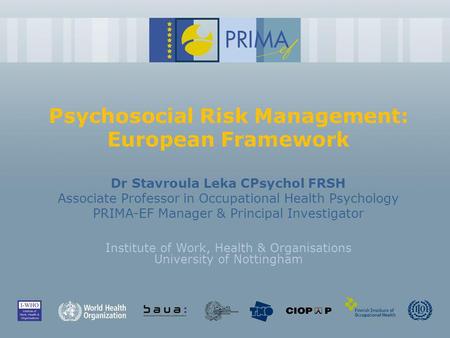 Psychosocial Risk Management: European Framework Dr Stavroula Leka CPsychol FRSH Associate Professor in Occupational Health Psychology PRIMA-EF Manager.