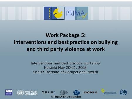© PRIMA-EF Consortium Work Package 5: Interventions and best practice on bullying and third party violence at work Interventions and best practice workshop.