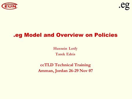 .eg Model and Overview on Policies Hussein Lotfy Tarek Edris ccTLD Technical Training Amman, Jordan 26-29 Nov 07.