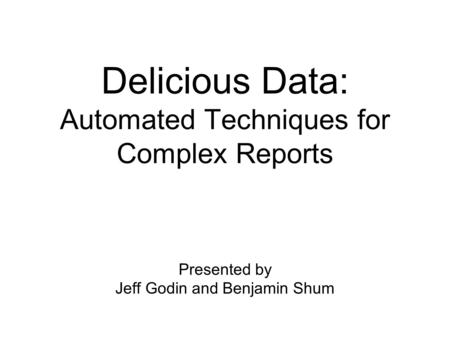 Delicious Data: Automated Techniques for Complex Reports Presented by Jeff Godin and Benjamin Shum.