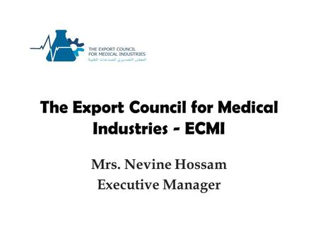 The Export Council for Medical Industries - ECMI Mrs. Nevine Hossam Executive Manager.